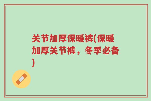 关节加厚保暖裤(保暖加厚关节裤,冬季必备)-第1张图片-超越 关节加厚保暖裤(保暖加厚关节裤,冬季必备)-第1张图片-超越