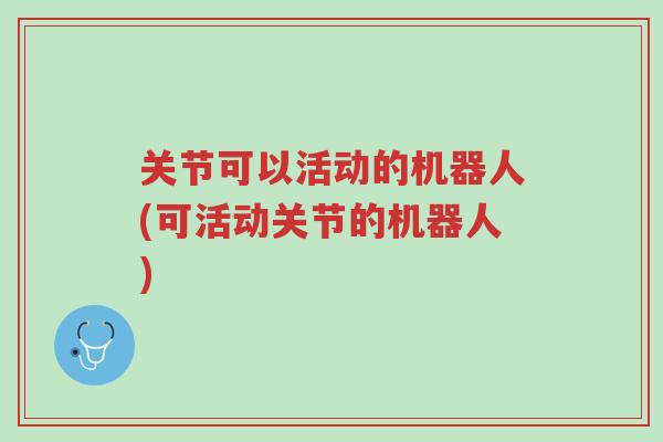 关节可以活动的机器人(可活动关节的机器人)-第1张图片-超越 关节可以活动的机器人(可活动关节的机器人)-第1张图片-超越