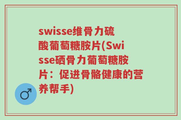 swisse维骨力硫酸葡萄糖胺片(Swisse硒骨力葡萄糖胺片:促进骨骼健康的营养帮手)-第1张图片-超越 swisse维骨力硫酸葡萄糖胺片(Swisse硒骨力葡萄糖胺片:促进骨骼健康的营养帮手)-第1张图片-超越