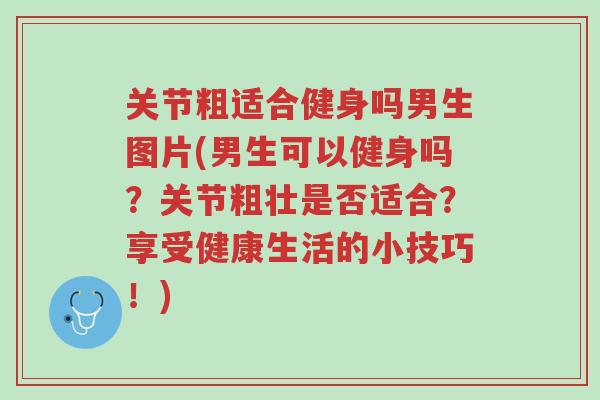 关节粗适合健身吗男生图片(男生可以健身吗?关节粗壮是否适合?享受健康生活的小技巧!)-第1张图片-超越 关节粗适合健身吗男生图片(男生可以健身吗?关节粗壮是否适合?享受健康生活的小技巧!)-第1张图片-超越
