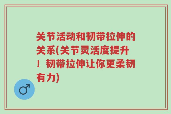 关节活动和韧带拉伸的关系(关节灵活度提升!韧带拉伸让你更柔韧有力)-第1张图片-超越 关节活动和韧带拉伸的关系(关节灵活度提升!韧带拉伸让你更柔韧有力)-第1张图片-超越