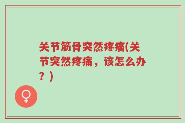 关节筋骨突然疼痛(关节突然疼痛,该怎么办?)-第1张图片-超越 关节筋骨突然疼痛(关节突然疼痛,该怎么办?)-第1张图片-超越