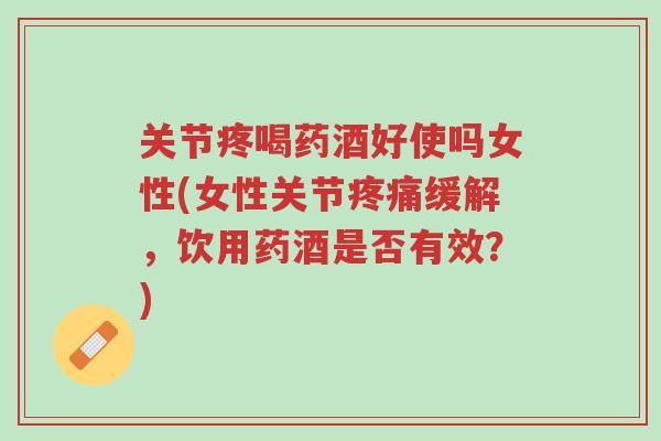 关节疼喝药酒好使吗女性(女性关节疼痛缓解,饮用药酒是否有效?)-第1张图片-超越 关节疼喝药酒好使吗女性(女性关节疼痛缓解,饮用药酒是否有效?)-第1张图片-超越