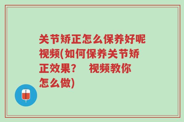 关节矫正怎么保养好呢视频(如何保养关节矫正效果？  视频教你怎么做)-第1张图片-超越