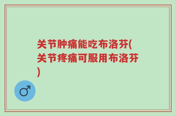 关节肿痛能吃布洛芬(关节疼痛可服用布洛芬)-第1张图片-超越