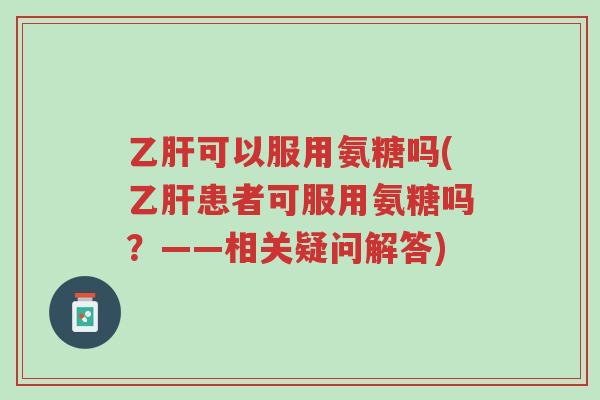 乙肝可以服用氨糖吗(乙肝患者可服用氨糖吗？——相关疑问解答)-第1张图片-超越