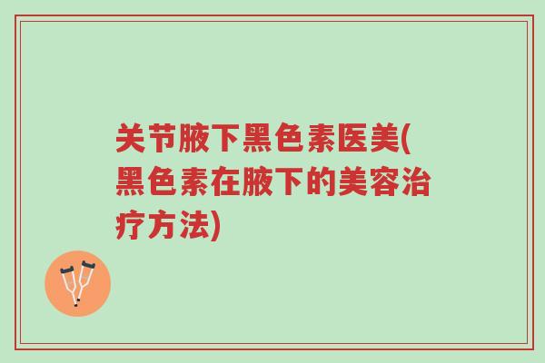 关节腋下黑色素医美(黑色素在腋下的美容治疗方法)-第1张图片-超越 关节腋下黑色素医美(黑色素在腋下的美容治疗方法)-第1张图片-超越
