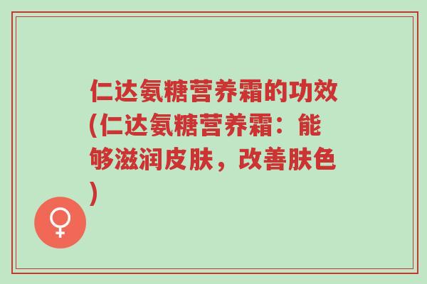仁达氨糖营养霜的功效(仁达氨糖营养霜:能够滋润皮肤,改善肤色)-第1张图片-超越 仁达氨糖营养霜的功效(仁达氨糖营养霜:能够滋润皮肤,改善肤色)-第1张图片-超越