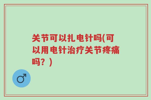 关节可以扎电针吗(可以用电针治疗关节疼痛吗?)-第1张图片-超越 关节可以扎电针吗(可以用电针治疗关节疼痛吗?)-第1张图片-超越