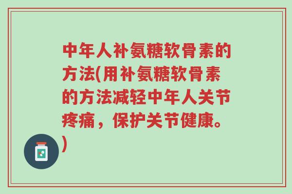 中年人补氨糖软骨素的方法(用补氨糖软骨素的方法减轻中年人关节疼痛,保护关节健康。)-第1张图片-超越 中年人补氨糖软骨素的方法(用补氨糖软骨素的方法减轻中年人关节疼痛,保护关节健康。)-第1张图片-超越
