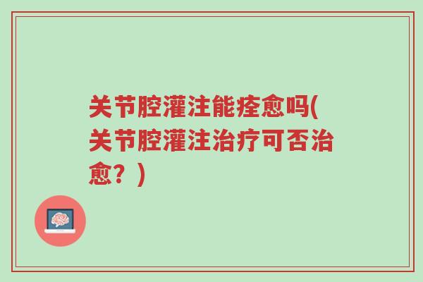 关节腔灌注能痊愈吗(关节腔灌注治疗可否治愈?)-第1张图片-超越 关节腔灌注能痊愈吗(关节腔灌注治疗可否治愈?)-第1张图片-超越