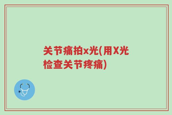 关节痛拍x光(用X光检查关节疼痛)-第1张图片-超越