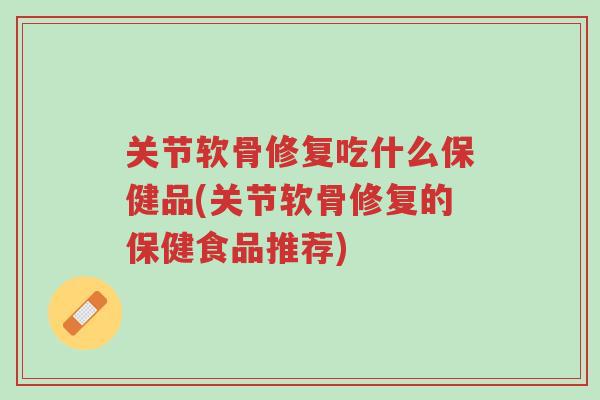 关节软骨修复吃什么保健品(关节软骨修复的保健食品推荐)-第1张图片-超越 关节软骨修复吃什么保健品(关节软骨修复的保健食品推荐)-第1张图片-超越