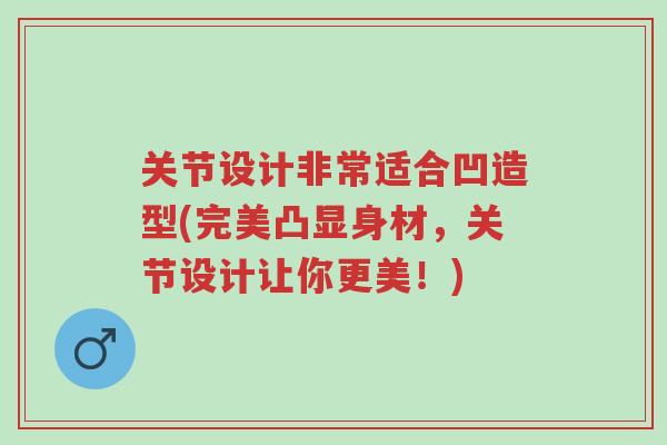 关节设计非常适合凹造型(完美凸显身材,关节设计让你更美!)-第1张图片-超越 关节设计非常适合凹造型(完美凸显身材,关节设计让你更美!)-第1张图片-超越