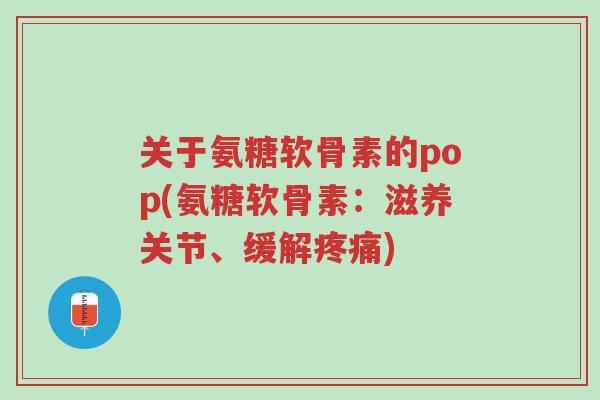 关于氨糖软骨素的pop(氨糖软骨素:滋养关节、缓解疼痛)-第1张图片-超越 关于氨糖软骨素的pop(氨糖软骨素:滋养关节、缓解疼痛)-第1张图片-超越