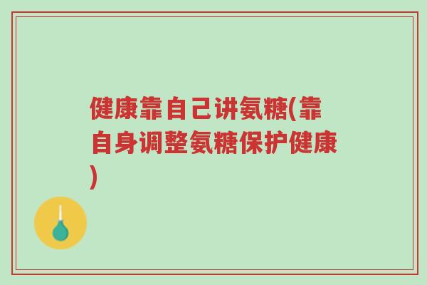 健康靠自己讲氨糖(靠自身调整氨糖保护健康)-第1张图片-超越