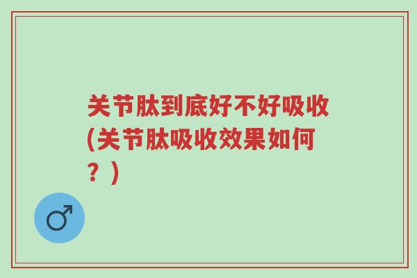 关节肽到底好不好吸收(关节肽吸收效果如何?)-第1张图片-超越 关节肽到底好不好吸收(关节肽吸收效果如何?)-第1张图片-超越