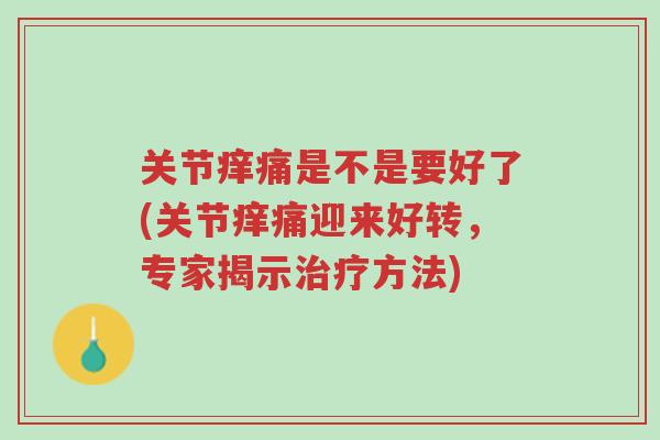 关节痒痛是不是要好了(关节痒痛迎来好转,专家揭示治疗方法)-第1张图片-超越 关节痒痛是不是要好了(关节痒痛迎来好转,专家揭示治疗方法)-第1张图片-超越