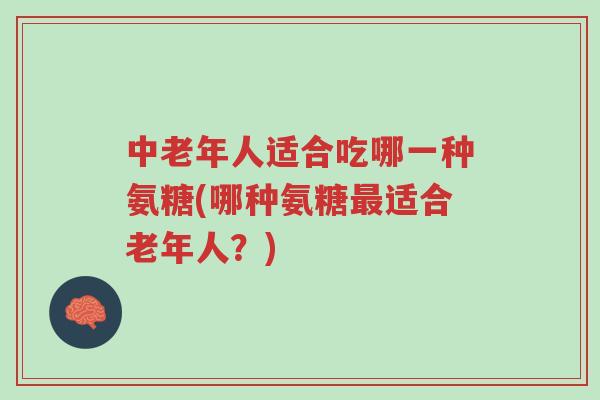 中老年人适合吃哪一种氨糖(哪种氨糖最适合老年人?)-第1张图片-超越 中老年人适合吃哪一种氨糖(哪种氨糖最适合老年人?)-第1张图片-超越