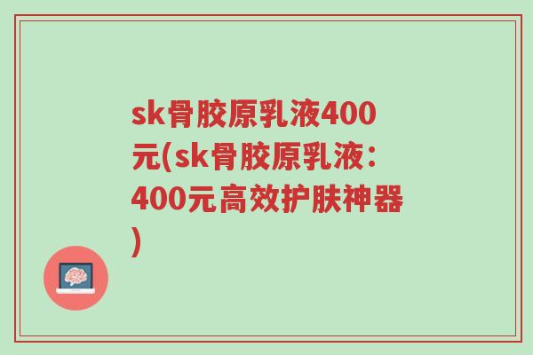 sk骨胶原乳液400元(sk骨胶原乳液:400元高效护肤神器)-第1张图片-超越 sk骨胶原乳液400元(sk骨胶原乳液:400元高效护肤神器)-第1张图片-超越