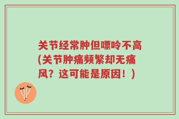 关节经常肿但嘌呤不高(关节肿痛频繁却无痛风?这可能是原因!)-第1张图片-超越 关节经常肿但嘌呤不高(关节肿痛频繁却无痛风?这可能是原因!)-第1张图片-超越