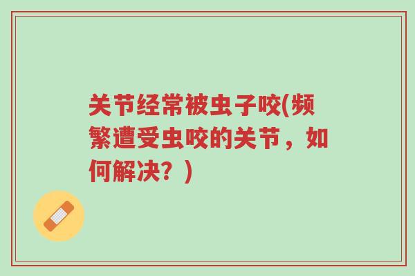 关节经常被虫子咬(频繁遭受虫咬的关节，如何解决？)-第1张图片-超越
