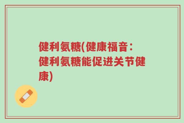 健利氨糖(健康福音:健利氨糖能促进关节健康)-第1张图片-超越 健利氨糖(健康福音:健利氨糖能促进关节健康)-第1张图片-超越