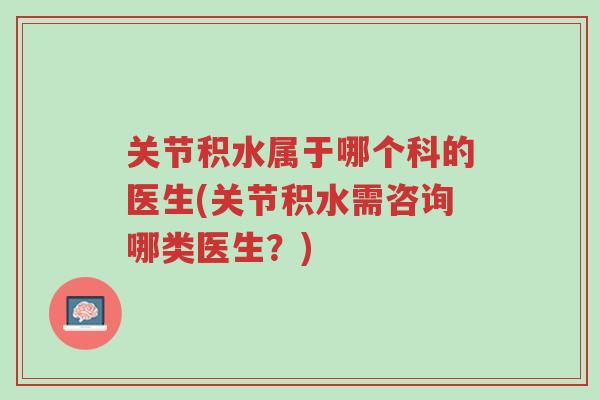 关节积水属于哪个科的医生(关节积水需咨询哪类医生?)-第1张图片-超越 关节积水属于哪个科的医生(关节积水需咨询哪类医生?)-第1张图片-超越