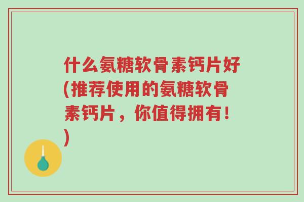 什么氨糖软骨素钙片好(推荐使用的氨糖软骨素钙片,你值得拥有!)-第1张图片-超越 什么氨糖软骨素钙片好(推荐使用的氨糖软骨素钙片,你值得拥有!)-第1张图片-超越