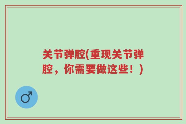 关节弹腔(重现关节弹腔,你需要做这些!)-第1张图片-超越 关节弹腔(重现关节弹腔,你需要做这些!)-第1张图片-超越