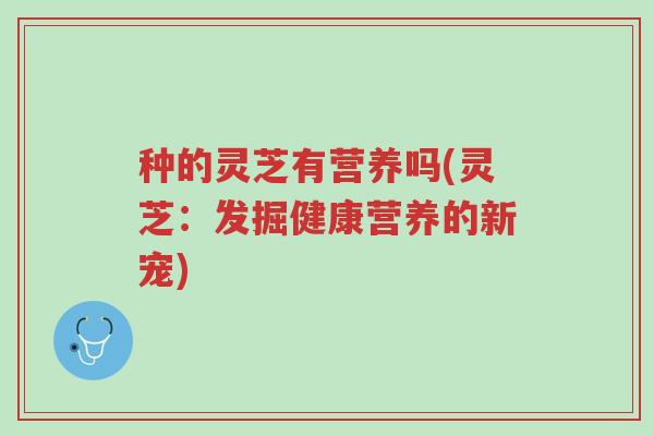 种的灵芝有营养吗(灵芝:发掘健康营养的新宠)-第1张图片-超越 种的灵芝有营养吗(灵芝:发掘健康营养的新宠)-第1张图片-超越