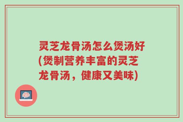 灵芝龙骨汤怎么煲汤好(煲制营养丰富的灵芝龙骨汤,健康又美味)-第1张图片-超越 灵芝龙骨汤怎么煲汤好(煲制营养丰富的灵芝龙骨汤,健康又美味)-第1张图片-超越