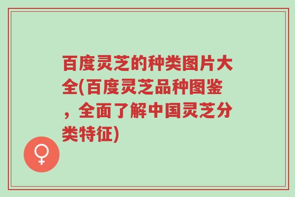 百度灵芝的种类图片大全(百度灵芝品种图鉴,全面了解中国灵芝分类特征)-第1张图片-超越 百度灵芝的种类图片大全(百度灵芝品种图鉴,全面了解中国灵芝分类特征)-第1张图片-超越