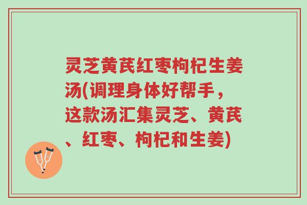 灵芝黄芪红枣枸杞生姜汤(调理身体好帮手,这款汤汇集灵芝、黄芪、红枣、枸杞和生姜)-第1张图片-超越 灵芝黄芪红枣枸杞生姜汤(调理身体好帮手,这款汤汇集灵芝、黄芪、红枣、枸杞和生姜)-第1张图片-超越