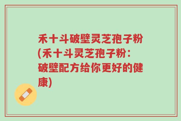 禾十斗破壁灵芝孢子粉(禾十斗灵芝孢子粉:破壁配方给你更好的健康)-第1张图片-超越 禾十斗破壁灵芝孢子粉(禾十斗灵芝孢子粉:破壁配方给你更好的健康)-第1张图片-超越