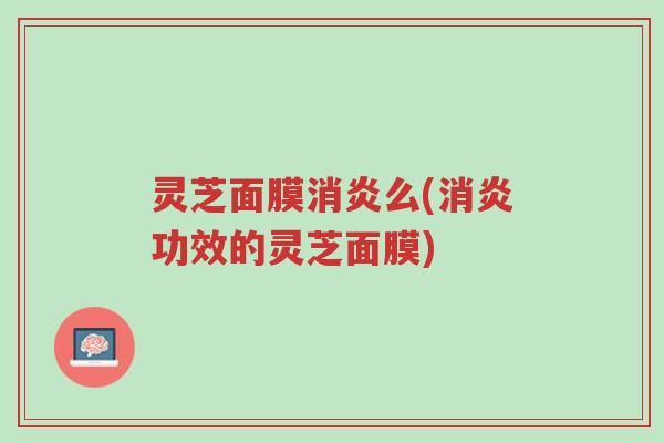 灵芝面膜消炎么(消炎功效的灵芝面膜)-第1张图片-超越 灵芝面膜消炎么(消炎功效的灵芝面膜)-第1张图片-超越