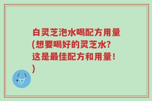 白灵芝泡水喝配方用量(想要喝好的灵芝水?这是最佳配方和用量!)-第1张图片-超越 白灵芝泡水喝配方用量(想要喝好的灵芝水?这是最佳配方和用量!)-第1张图片-超越