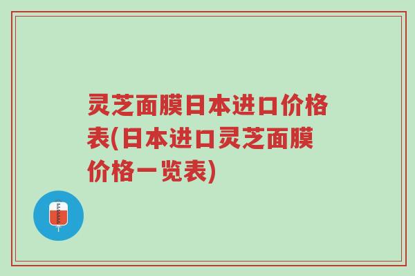 灵芝面膜日本进口价格表(日本进口灵芝面膜价格一览表)-第1张图片-超越