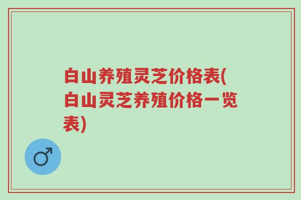 白山养殖灵芝价格表(白山灵芝养殖价格一览表)-第1张图片-超越 白山养殖灵芝价格表(白山灵芝养殖价格一览表)-第1张图片-超越
