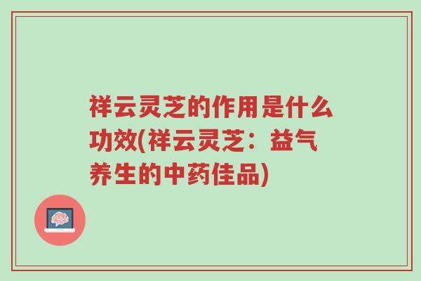 祥云灵芝的作用是什么功效(祥云灵芝:益气养生的中药佳品)-第1张图片-超越 祥云灵芝的作用是什么功效(祥云灵芝:益气养生的中药佳品)-第1张图片-超越