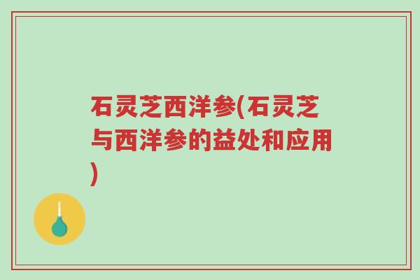 石灵芝西洋参(石灵芝与西洋参的益处和应用)-第1张图片-超越 石灵芝西洋参(石灵芝与西洋参的益处和应用)-第1张图片-超越