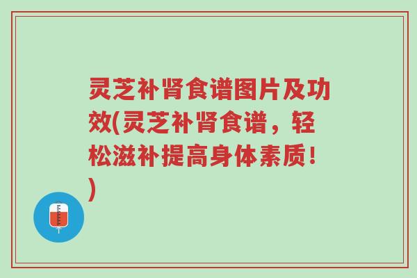 灵芝补肾食谱图片及功效(灵芝补肾食谱,轻松滋补提高身体素质!)-第1张图片-超越 灵芝补肾食谱图片及功效(灵芝补肾食谱,轻松滋补提高身体素质!)-第1张图片-超越