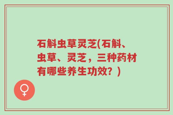 石斛虫草灵芝(石斛、虫草、灵芝,三种药材有哪些养生功效?)-第1张图片-超越 石斛虫草灵芝(石斛、虫草、灵芝,三种药材有哪些养生功效?)-第1张图片-超越