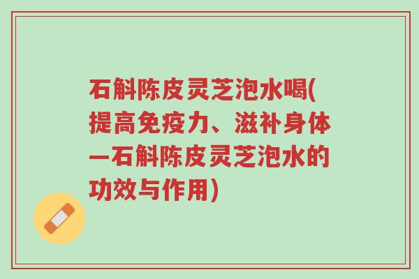 石斛陈皮灵芝泡水喝(提高免疫力、滋补身体—石斛陈皮灵芝泡水的功效与作用)-第1张图片-超越 石斛陈皮灵芝泡水喝(提高免疫力、滋补身体—石斛陈皮灵芝泡水的功效与作用)-第1张图片-超越