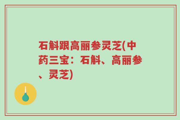 石斛跟高丽参灵芝(中药三宝:石斛、高丽参、灵芝)-第1张图片-超越 石斛跟高丽参灵芝(中药三宝:石斛、高丽参、灵芝)-第1张图片-超越