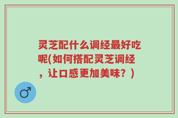 灵芝配什么调经最好吃呢(如何搭配灵芝调经,让口感更加美味?)-第1张图片-超越 灵芝配什么调经最好吃呢(如何搭配灵芝调经,让口感更加美味?)-第1张图片-超越