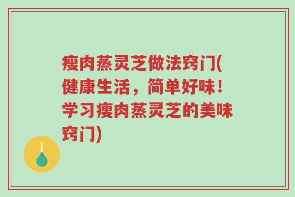 瘦肉蒸灵芝做法窍门(健康生活,简单好味!学习瘦肉蒸灵芝的美味窍门)-第1张图片-超越 瘦肉蒸灵芝做法窍门(健康生活,简单好味!学习瘦肉蒸灵芝的美味窍门)-第1张图片-超越