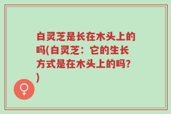 白灵芝是长在木头上的吗(白灵芝:它的生长方式是在木头上的吗?)-第1张图片-超越 白灵芝是长在木头上的吗(白灵芝:它的生长方式是在木头上的吗?)-第1张图片-超越