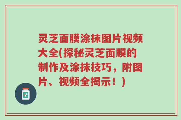 灵芝面膜涂抹图片视频大全(探秘灵芝面膜的制作及涂抹技巧,附图片、视频全揭示!)-第1张图片-超越 灵芝面膜涂抹图片视频大全(探秘灵芝面膜的制作及涂抹技巧,附图片、视频全揭示!)-第1张图片-超越