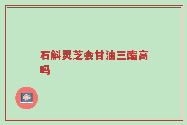 石斛灵芝会甘油三酯高吗-第1张图片-超越 石斛灵芝会甘油三酯高吗-第1张图片-超越